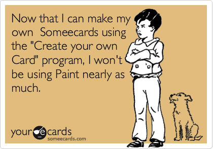 Now that I can make my
own  Someecards using
the "Create your own
Card" program, I won't
be using Paint nearly as
much.