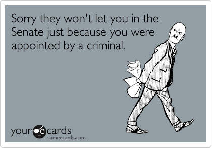Sorry they won't let you in the
Senate just because you were
appointed by a criminal.