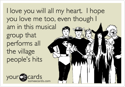 I love you will all my heart.  I hope you love me too, even though I
am in this musical
group that
performs all
the village
people's hits