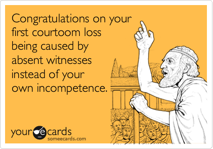 Congratulations on your
first courtoom loss
being caused by
absent witnesses
instead of your
own incompetence.