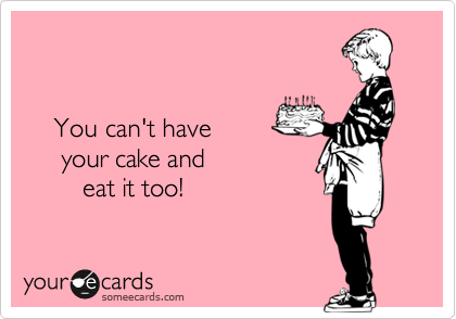 

  
    You can't have 
     your cake and
        eat it too!