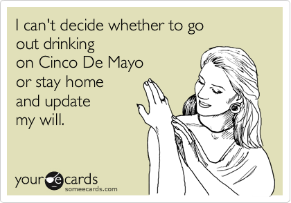 I can't decide whether to go
out drinking 
on Cinco De Mayo 
or stay home
and update
my will.