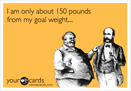 I am only about 150 pounds from my goal weight....