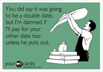 You did say it was going
to be a double date,
but I'm damned if
I'll pay for your
other date too
unless he puts out.