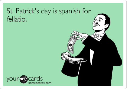 St. Patrick's day is spanish for
fellatio.