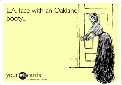 L.A. face with an Oakland
booty...