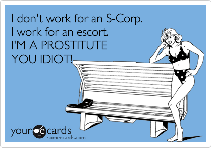 I don't work for an S-Corp.
I work for an escort.
I'M A PROSTITUTE
YOU IDIOT!