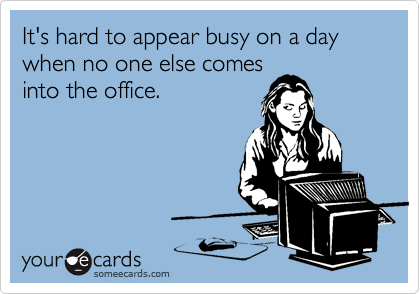 It's hard to appear busy on a day when no one else comes
into the office.