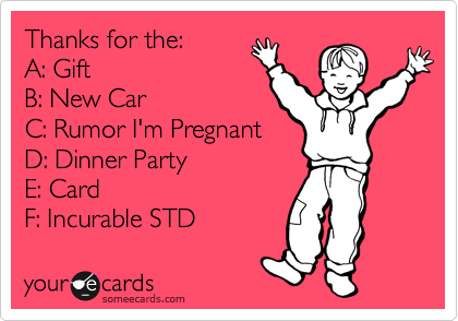 Thanks for the:
A: Gift
B: New Car
C: Rumor I'm Pregnant
D: Dinner Party
E: Card
F: Incurable STD 