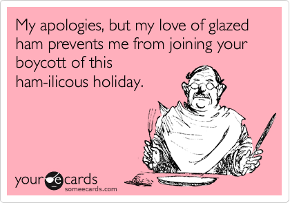 My apologies, but my love of glazed ham prevents me from joining your boycott of this
ham-ilicous holiday.