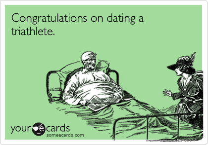 Congratulations on dating a triathlete.