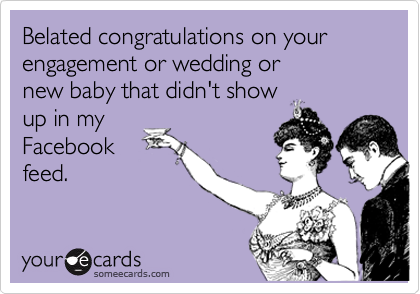 Belated congratulations on your engagement or wedding or 
new baby that didn't show 
up in my
Facebook
feed.