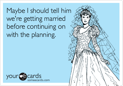Maybe I should tell himwe're getting marriedbefore continuing onwith the planning.