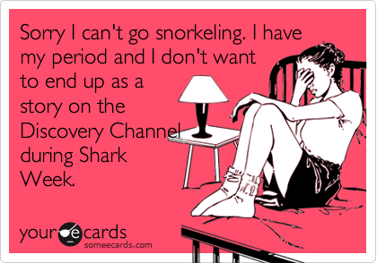 Sorry I can't go snorkeling. I have
my period and I don't want
to end up as a
story on the
Discovery Channel
during Shark
Week.