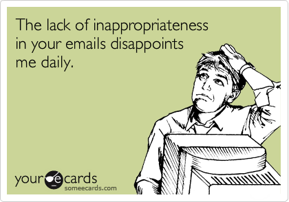 The lack of inappropriateness 
in your emails disappoints 
me daily.