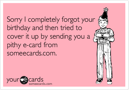 Sorry I completely forgot yourbirthday and then tried tocover it up by sending you apithy e-card fromsomeecards.com.