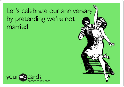 Let's celebrate our anniversary 
by pretending we're not 
married