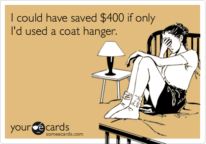 I could have saved $400 if only
I'd used a coat hanger.