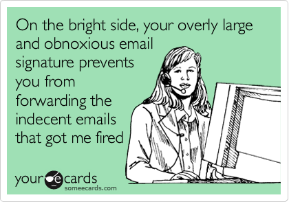 On the bright side, your overly large and obnoxious email
signature prevents
you from
forwarding the
indecent emails
that got me fired 