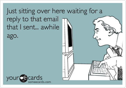 Just sitting over here waiting for a reply to that email
that I sent... awhile
ago.