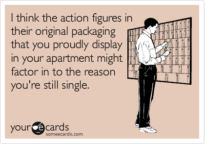 I think the action figures in
their original packaging
that you proudly display
in your apartment might
factor in to the reason
you're still single.