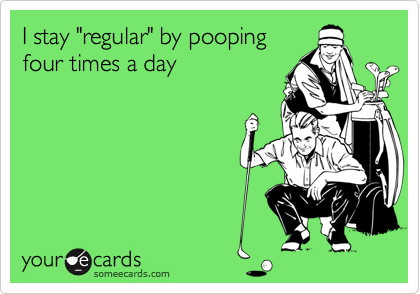 I stay "regular" by pooping
four times a day