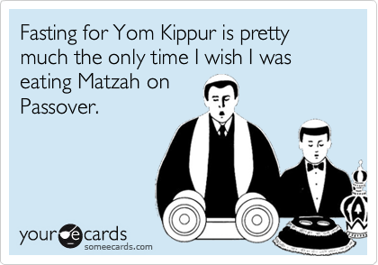 Fasting for Yom Kippur is pretty much the only time I wish I was eating Matzah on 
Passover.