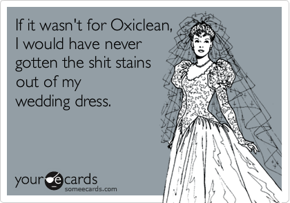 If it wasn't for Oxiclean, 
I would have never 
gotten the shit stains 
out of my 
wedding dress.