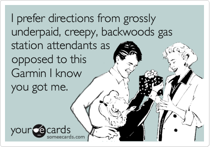I prefer directions from grossly underpaid, creepy, backwoods gas station attendants as
opposed to this
Garmin I know
you got me.