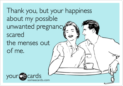 Thank you, but your happiness about my possible
unwanted pregnancy
scared
the menses out
of me.