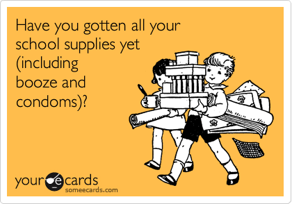 Have you gotten all your 
school supplies yet
(including
booze and
condoms)?