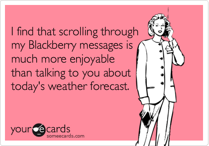 
I find that scrolling through
my Blackberry messages is
much more enjoyable
than talking to you about
today's weather forecast.