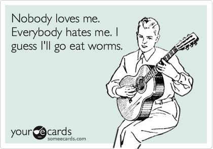 Nobody loves me.
Everybody hates me. I
guess I'll go eat worms.