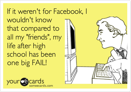 If it weren't for Facebook, I wouldn't know
that compared to
all my "friends", my
life after high
school has been
one big FAIL!