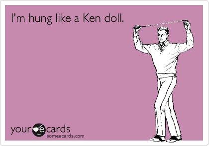 I'm hung like a Ken doll.