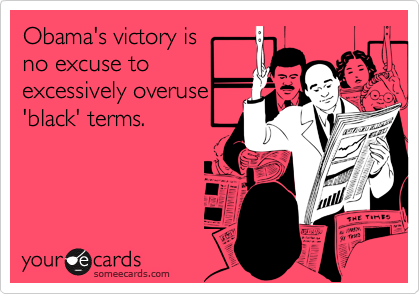 Obama's victory is 
no excuse to
excessively overuse
'black' terms.