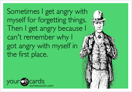 Sometimes I get angry with
myself for forgetting things.
Then I get angry because I
can't remember why I
got angry with myself in
the first place.