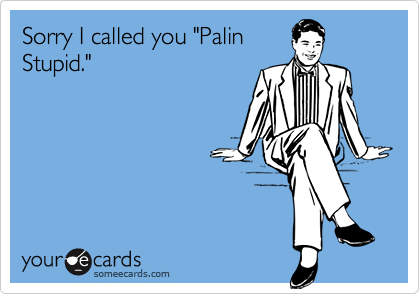 Sorry I called you "Palin
Stupid."
