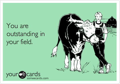 

You are 
outstanding in 
your field.
