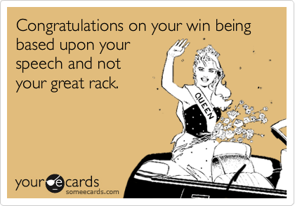 Congratulations on your win being based upon your
speech and not
your great rack.