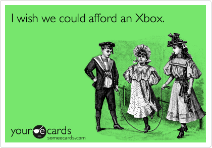 I wish we could afford an Xbox.