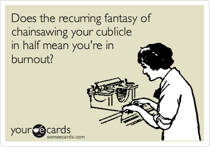 Does the recurring fantasy of
chainsawing your cublicle
in half mean you're in
burnout?