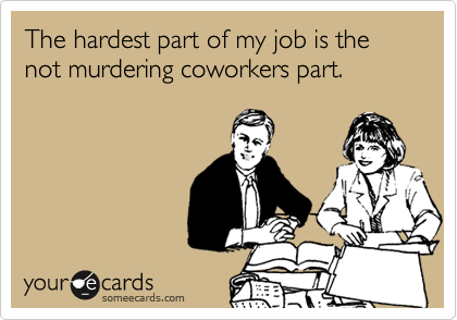 The hardest part of my job is the not murdering coworkers part.