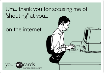 Um... thank you for accusing me of "shouting" at you...

on the internet...

