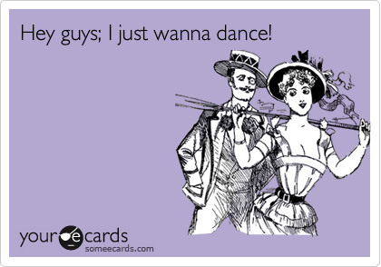 Hey guys; I just wanna dance!