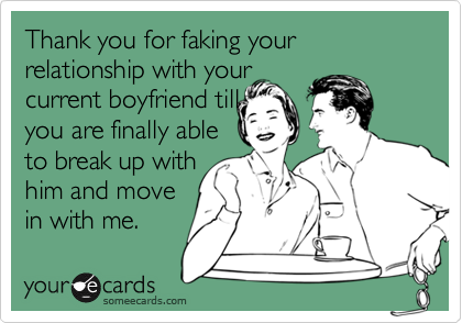 Thank you for faking your relationship with your
current boyfriend till
you are finally able
to break up with 
him and move
in with me.