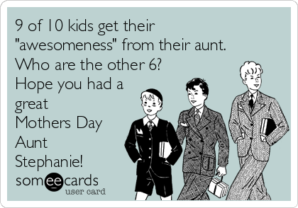 9 of 10 kids get their
"awesomeness" from their aunt.
Who are the other 6?
Hope you had a
great
Mothers Day
Aunt
Stephanie!