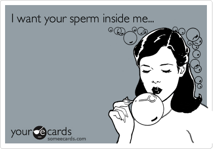 I want your sperm inside me...