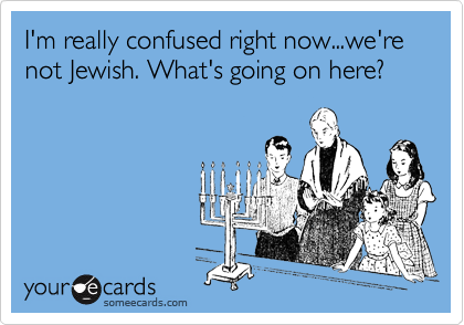 I'm really confused right now...we're not Jewish. What's going on here?