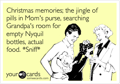 Christmas memories; the jingle of pills in Mom's purse, searching Grandpa's room for
empty Nyquil
bottles, actual 
food. *Sniff*